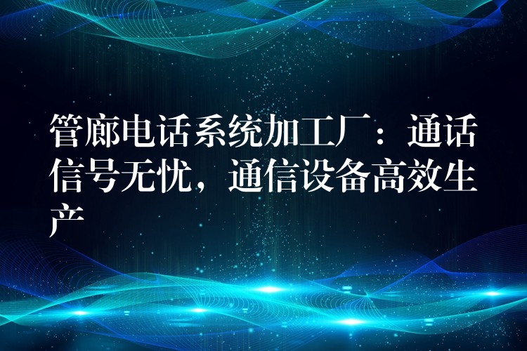  管廊電話系統(tǒng)加工廠：通話信號無憂，通信設(shè)備高效生產(chǎn)