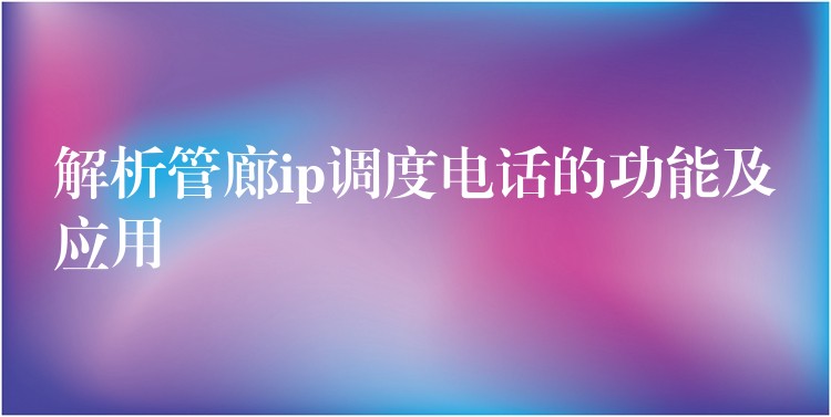  解析管廊ip調(diào)度電話的功能及應用
