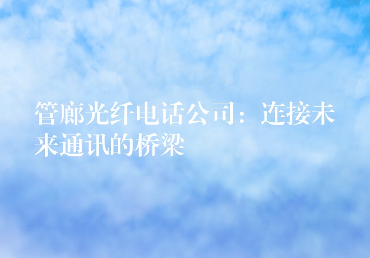  管廊光纖電話公司：連接未來通訊的橋梁