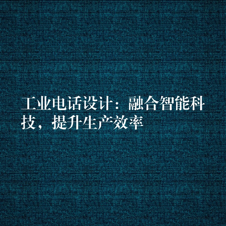  工業(yè)電話設(shè)計：融合智能科技，提升生產(chǎn)效率
