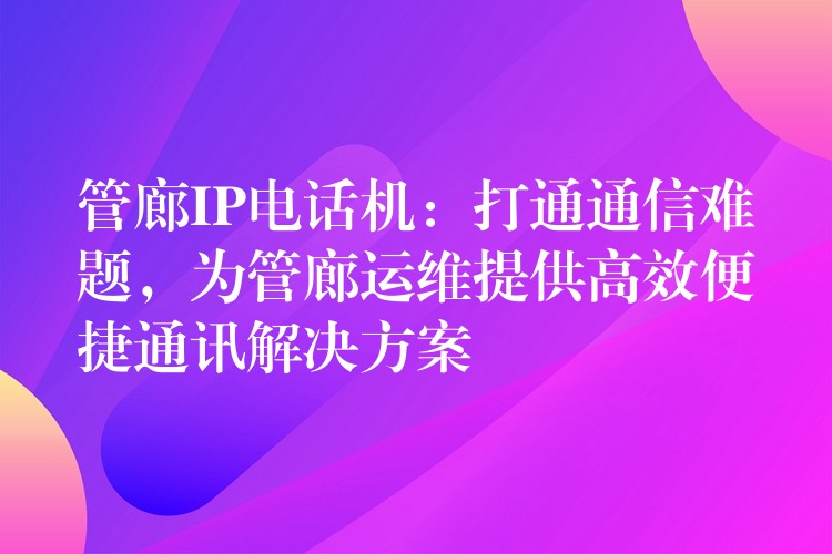  管廊IP電話機(jī)：打通通信難題，為管廊運(yùn)維提供高效便捷通訊解決方案