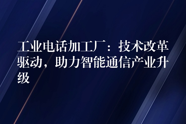  工業(yè)電話加工廠：技術(shù)改革驅(qū)動(dòng)，助力智能通信產(chǎn)業(yè)升級(jí)