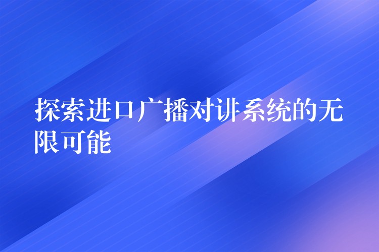 探索進(jìn)口廣播對(duì)講系統(tǒng)的無限可能