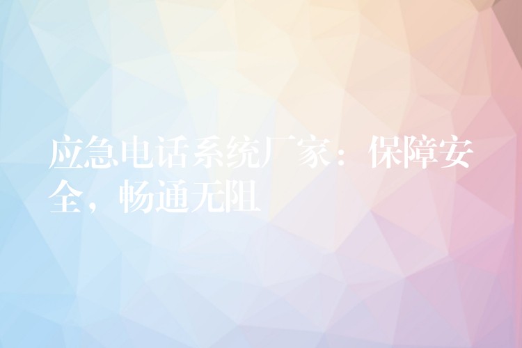  應(yīng)急電話系統(tǒng)廠家：保障安全，暢通無阻