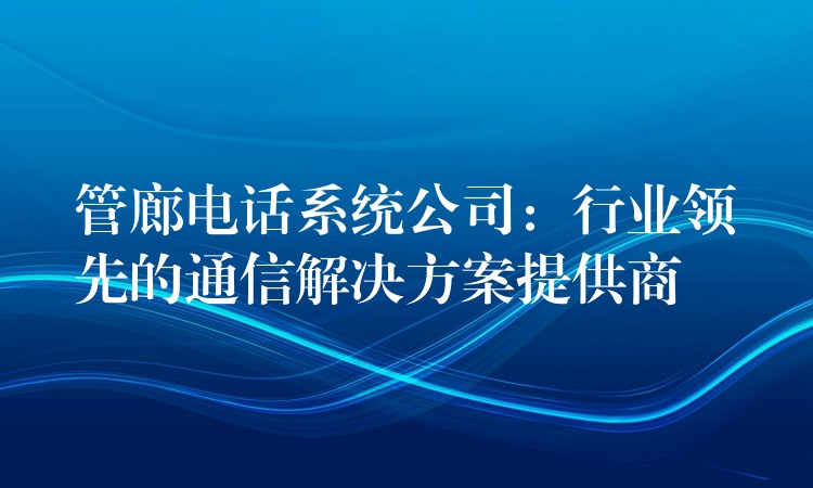  管廊電話系統(tǒng)公司：行業(yè)領先的通信解決方案提供商