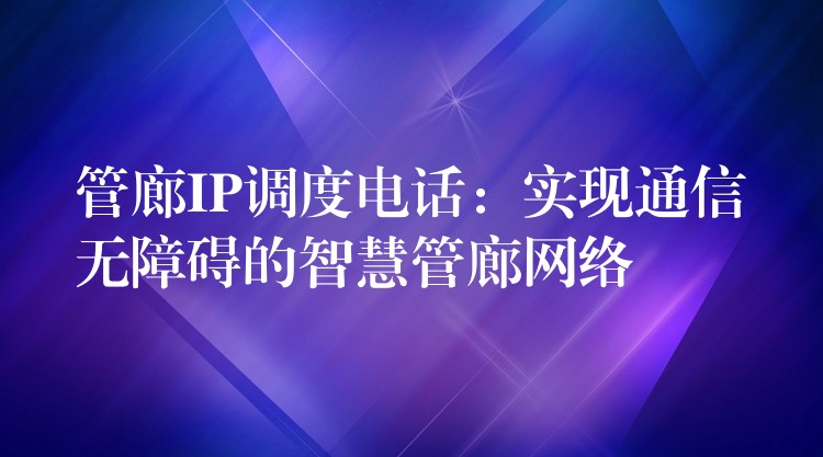 管廊IP調(diào)度電話:實現(xiàn)通信無障礙的智慧管廊網(wǎng)絡(luò) 管廊IP調(diào)度電話:實現(xiàn)通信無障礙的智慧管廊網(wǎng)絡(luò)