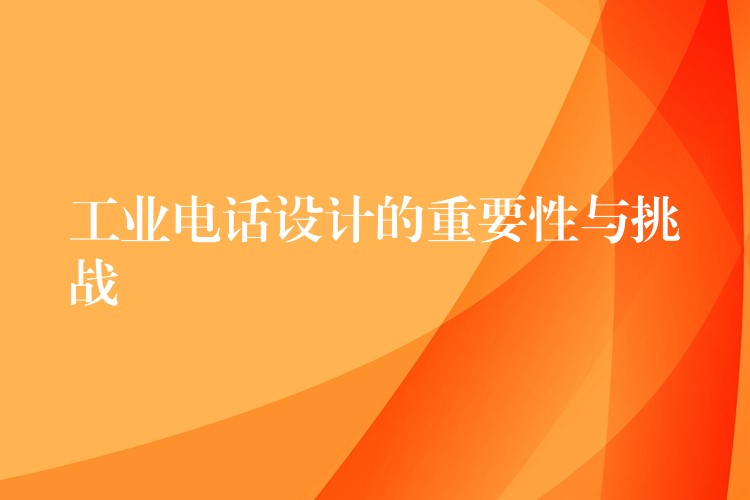  工業(yè)電話設(shè)計(jì)的重要性與挑戰(zhàn)