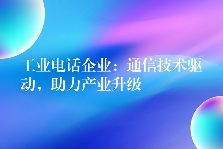  工業(yè)電話企業(yè)：通信技術(shù)驅(qū)動，助力產(chǎn)業(yè)升級