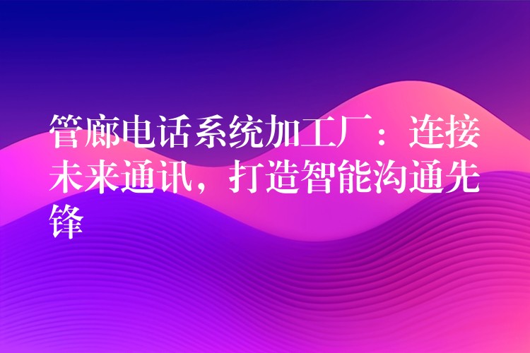  管廊電話系統(tǒng)加工廠：連接未來通訊，打造智能溝通先鋒