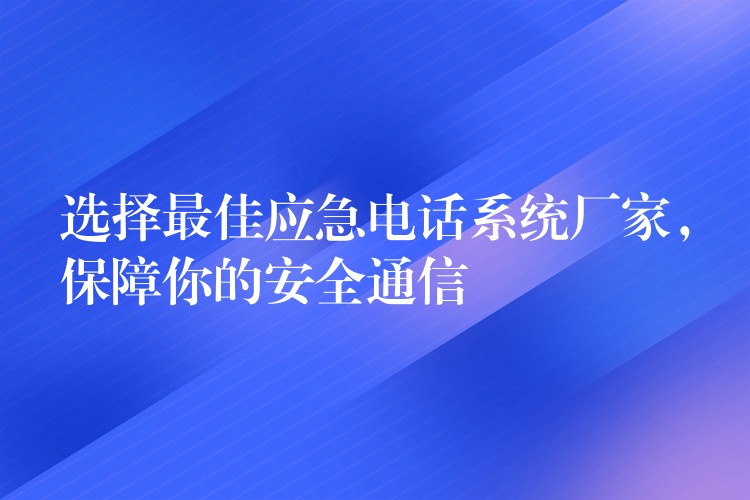  選擇最佳應(yīng)急電話系統(tǒng)廠家，保障你的安全通信