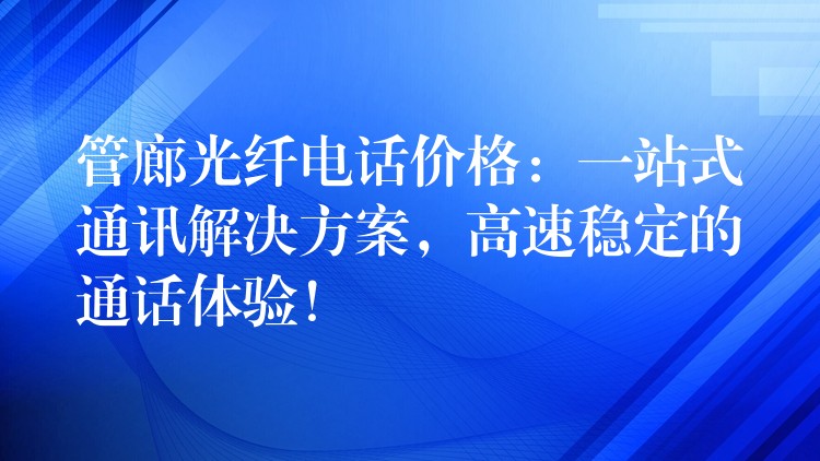  管廊光纖電話價(jià)格：一站式通訊解決方案，高速穩(wěn)定的通話體驗(yàn)！
