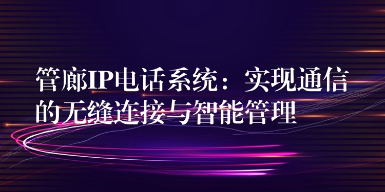 管廊IP電話(huà)系統(tǒng)：實(shí)現(xiàn)通信的無(wú)縫連接與智能管理