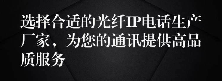  選擇合適的光纖IP電話生產(chǎn)廠家，為您的通訊提供高品質(zhì)服務
