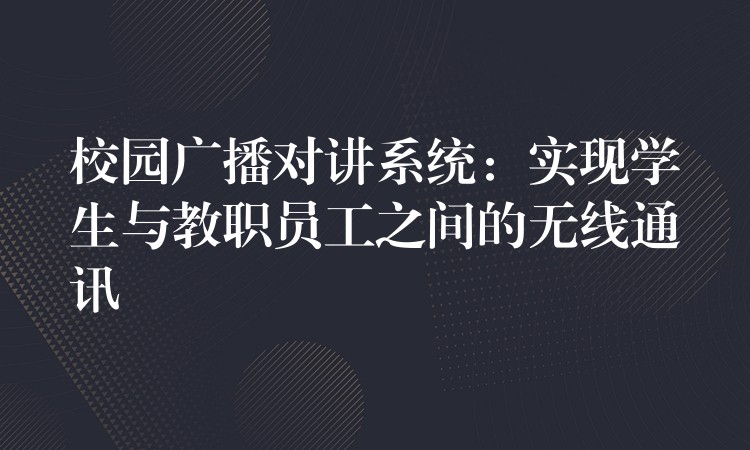  校園廣播對(duì)講系統(tǒng)：實(shí)現(xiàn)學(xué)生與教職員工之間的無(wú)線(xiàn)通訊