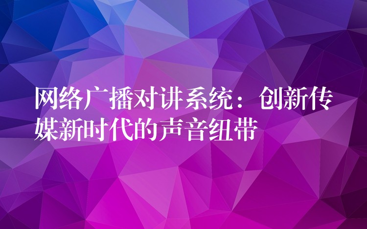  網絡廣播對講系統(tǒng)：創(chuàng)新傳媒新時代的聲音紐帶