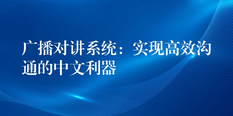 廣播對(duì)講系統(tǒng):實(shí)現(xiàn)高效溝通的中文利器 廣播對(duì)講系統(tǒng):實(shí)現(xiàn)高效溝通的中文利器