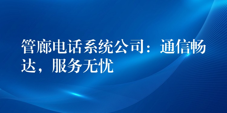 管廊電話系統(tǒng)公司：通信暢達(dá)，服務(wù)無憂