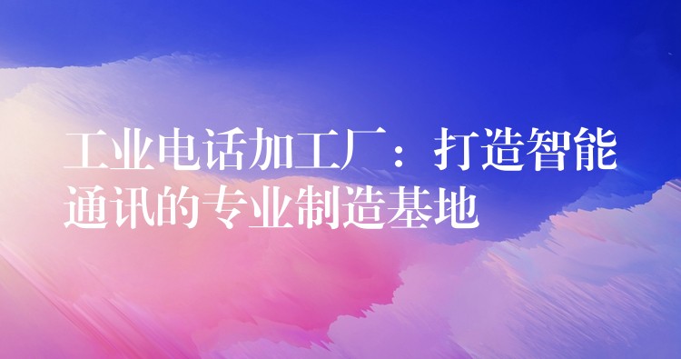  工業(yè)電話加工廠：打造智能通訊的專(zhuān)業(yè)制造基地