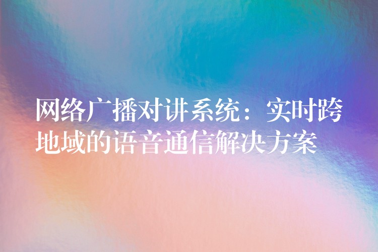  網(wǎng)絡(luò)廣播對(duì)講系統(tǒng)：實(shí)時(shí)跨地域的語(yǔ)音通信解決方案