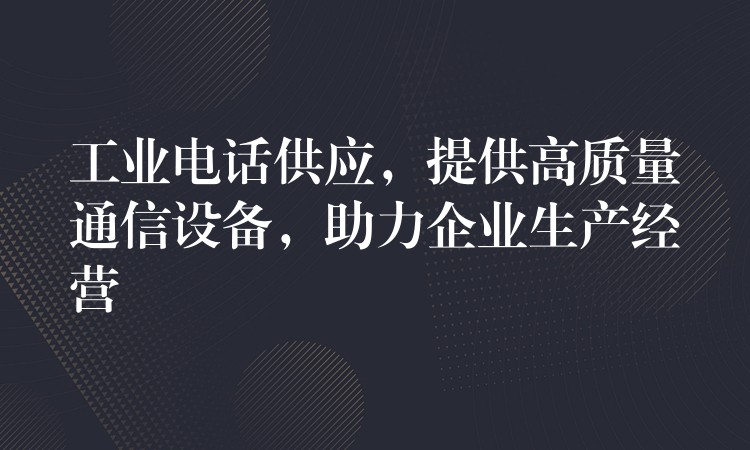  工業(yè)電話供應(yīng)，提供高質(zhì)量通信設(shè)備，助力企業(yè)生產(chǎn)經(jīng)營(yíng)