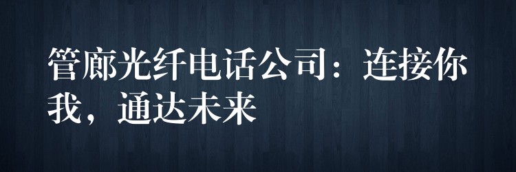  管廊光纖電話公司：連接你我，通達未來
