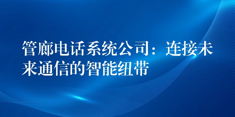 管廊電話系統(tǒng)公司:連接未來通信的智能紐帶 管廊電話系統(tǒng)公司:連接未來通信的智能紐帶