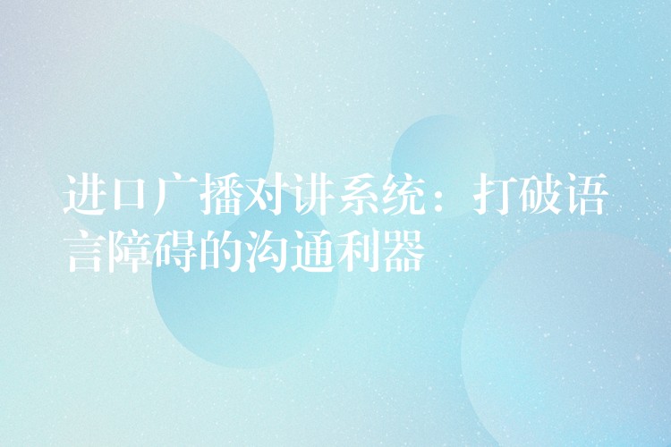 進(jìn)口廣播對(duì)講系統(tǒng):打破語(yǔ)言障礙的溝通利器 進(jìn)口廣播對(duì)講系統(tǒng):打破語(yǔ)言障礙的溝通利器