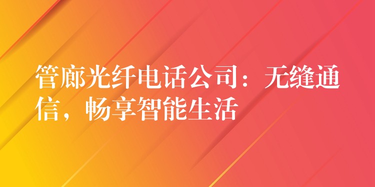 管廊光纖電話公司：無(wú)縫通信，暢享智能生活
