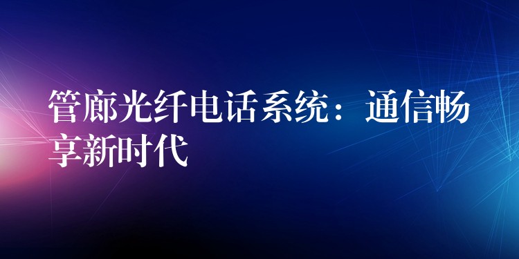  管廊光纖電話系統(tǒng)：通信暢享新時(shí)代