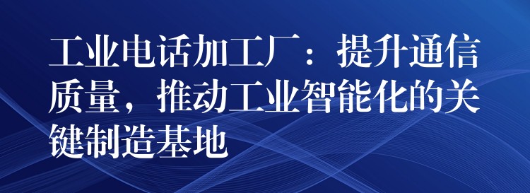  工業(yè)電話加工廠：提升通信質(zhì)量，推動工業(yè)智能化的關鍵制造基地