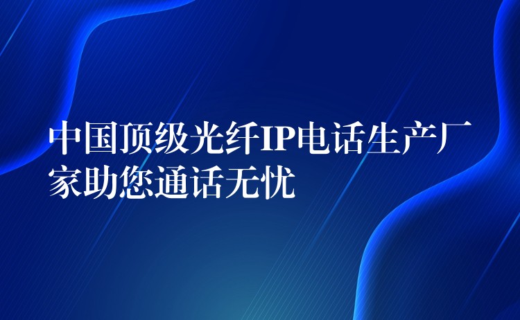  中國頂級光纖IP電話生產(chǎn)廠家助您通話無憂