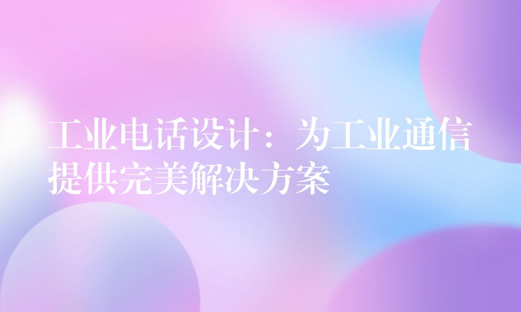 工業(yè)電話設(shè)計(jì)：為工業(yè)通信提供完美解決方案