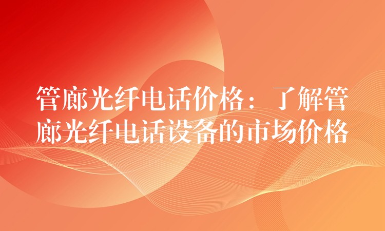  管廊光纖電話價格：了解管廊光纖電話設備的市場價格