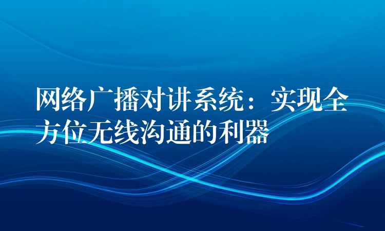 網絡廣播對講系統(tǒng)：實現全方位無線溝通的利器