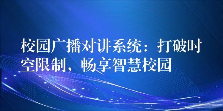  校園廣播對(duì)講系統(tǒng)：打破時(shí)空限制，暢享智慧校園