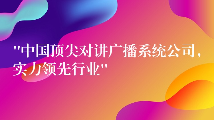  “中國頂尖對(duì)講廣播系統(tǒng)公司，實(shí)力領(lǐng)先行業(yè)”