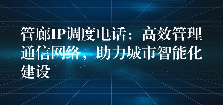 管廊IP調度電話：高效管理通信網絡，助力城市智能化建設