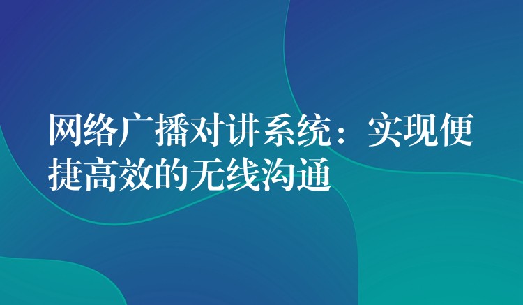  網(wǎng)絡廣播對講系統(tǒng)：實現(xiàn)便捷高效的無線溝通