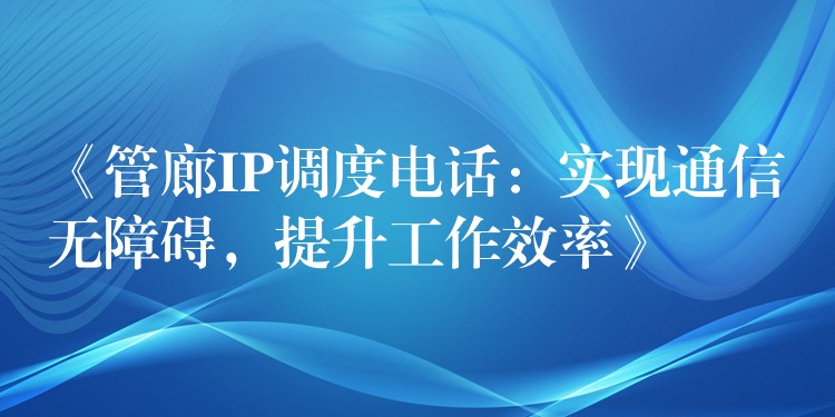  《管廊IP調(diào)度電話：實現(xiàn)通信無障礙，提升工作效率》