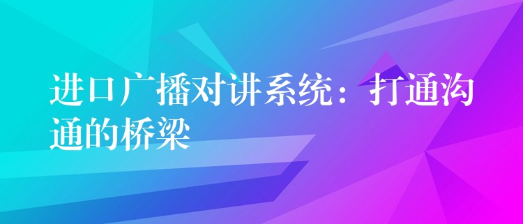  進(jìn)口廣播對(duì)講系統(tǒng)：打通溝通的橋梁