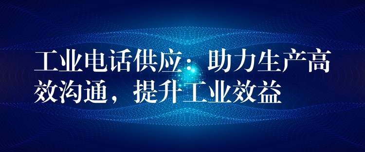 工業(yè)電話供應(yīng)：助力生產(chǎn)高效溝通，提升工業(yè)效益