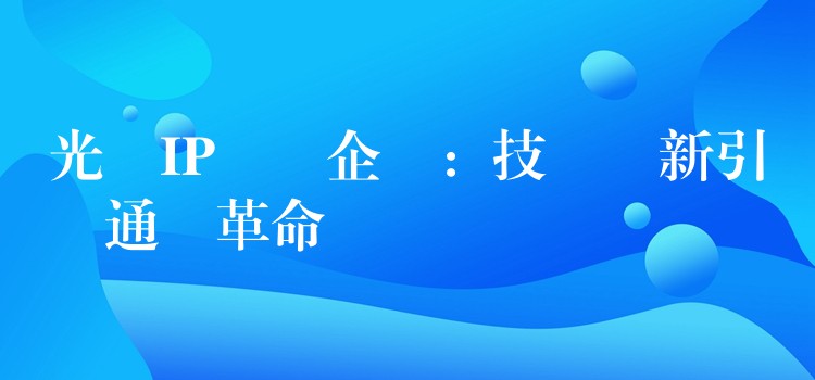  光纖IP電話企業(yè)：技術(shù)創(chuàng)新引領(lǐng)通訊革命