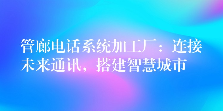  管廊電話系統(tǒng)加工廠：連接未來(lái)通訊，搭建智慧城市