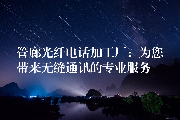 管廊光纖電話加工廠：為您帶來無縫通訊的專業(yè)服務(wù)