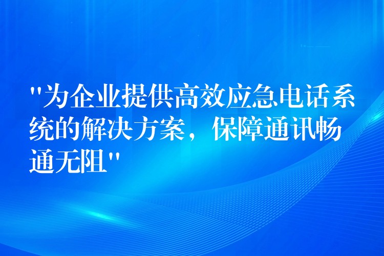  “為企業(yè)提供高效應(yīng)急電話系統(tǒng)的解決方案，保障通訊暢通無阻”
