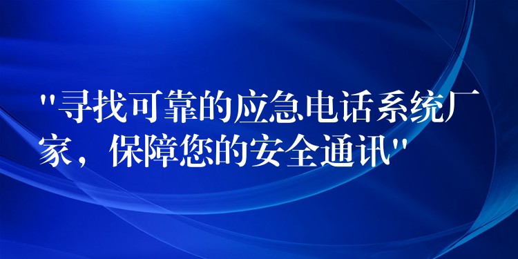 “尋找可靠的應(yīng)急電話系統(tǒng)廠家，保障您的安全通訊”