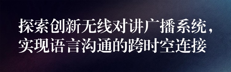  探索創(chuàng)新無(wú)線對(duì)講廣播系統(tǒng)，實(shí)現(xiàn)語(yǔ)言溝通的跨時(shí)空連接