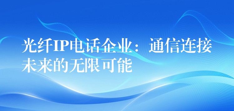  光纖IP電話企業(yè)：通信連接未來(lái)的無(wú)限可能
