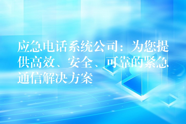  應(yīng)急電話系統(tǒng)公司：為您提供高效、安全、可靠的緊急通信解決方案