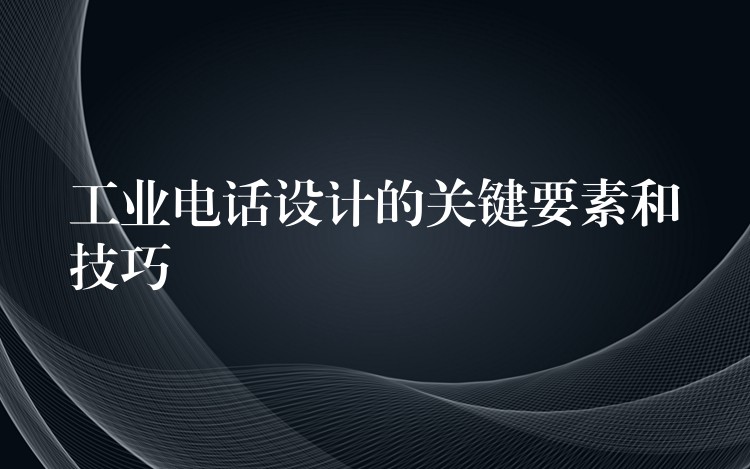  工業(yè)電話(huà)設(shè)計(jì)的關(guān)鍵要素和技巧